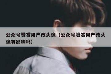 公众号赞赏用户改头像（公众号赞赏用户改头像有影响吗）