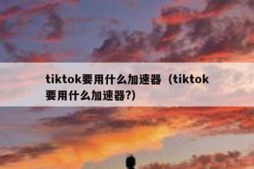 tiktok要用什么加速器（tiktok要用什么加速器?）