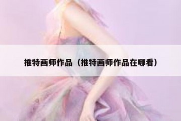 推特画师作品（推特画师作品在哪看）