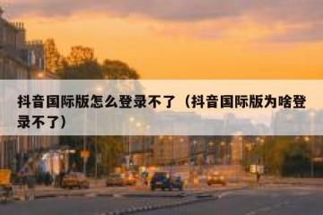 抖音国际版怎么登录不了（抖音国际版为啥登录不了）