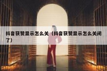抖音获赞显示怎么关（抖音获赞显示怎么关闭了）