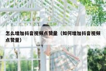 怎么增加抖音视频点赞量（如何增加抖音视频点赞量）