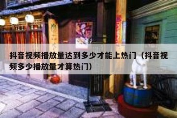 抖音视频播放量达到多少才能上热门（抖音视频多少播放量才算热门）