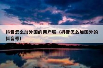 抖音怎么加外国的用户呢（抖音怎么加国外的抖音号）