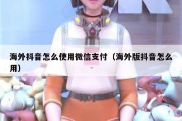 海外抖音怎么使用微信支付（海外版抖音怎么用）