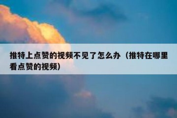 推特上点赞的视频不见了怎么办（推特在哪里看点赞的视频）