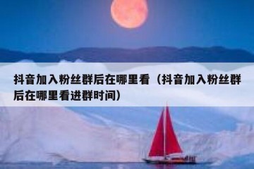 抖音加入粉丝群后在哪里看（抖音加入粉丝群后在哪里看进群时间）