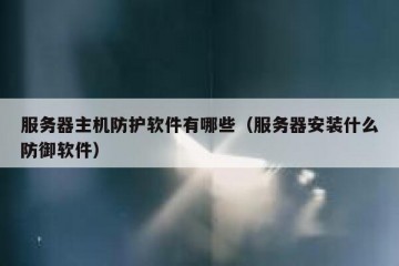 服务器主机防护软件有哪些（服务器安装什么防御软件）