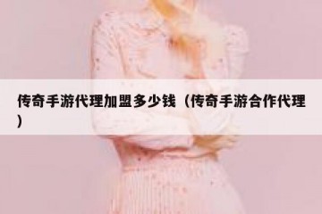 传奇手游代理加盟多少钱（传奇手游合作代理）