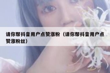 请你帮抖音用户点赞涨粉（请你帮抖音用户点赞涨粉丝）