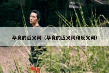 毕竞的近义词（毕竟的近义词和反义词）