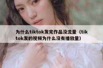 为什么tiktok发完作品没流量（tiktok发的视频为什么没有播放量）