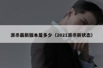 派币最新版本是多少（2021派币新状态）