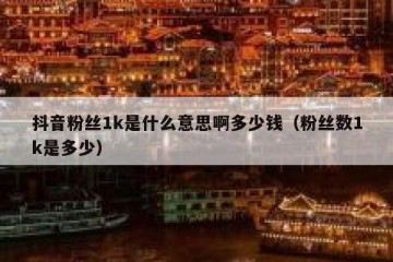 抖音粉丝1k是什么意思啊多少钱（粉丝数1k是多少）