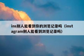 ins别人能看到你的浏览记录吗（instagram别人能看到浏览记录吗）