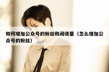 如何增加公众号的粉丝和阅读量（怎么增加公众号的粉丝）