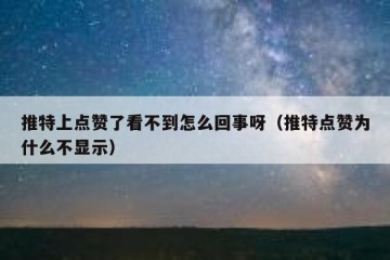 推特上点赞了看不到怎么回事呀（推特点赞为什么不显示）