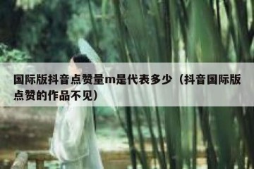 国际版抖音点赞量m是代表多少（抖音国际版点赞的作品不见）