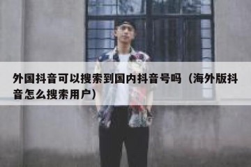 外国抖音可以搜索到国内抖音号吗（海外版抖音怎么搜索用户）