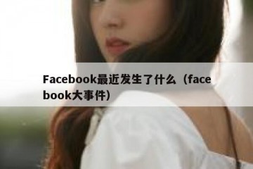 Facebook最近发生了什么（facebook大事件）