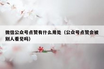 微信公众号点赞有什么用处（公众号点赞会被别人看见吗）