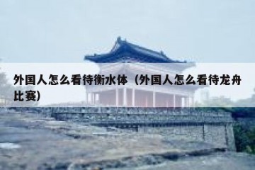外国人怎么看待衡水体（外国人怎么看待龙舟比赛）