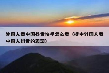 外国人看中国抖音快手怎么看（搜中外国人看中国人抖音的表现）