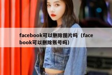 facebook可以删除图片吗（facebook可以删除账号吗）