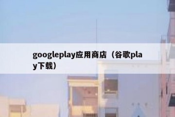 googleplay应用商店（谷歌play下载）