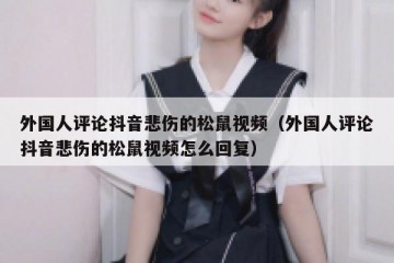 外国人评论抖音悲伤的松鼠视频（外国人评论抖音悲伤的松鼠视频怎么回复）