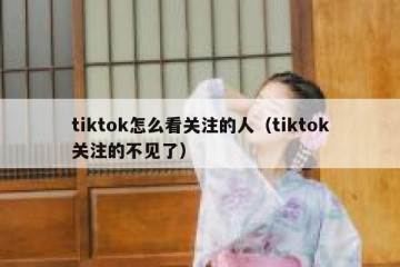 tiktok怎么看关注的人（tiktok关注的不见了）