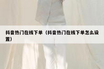 抖音热门在线下单（抖音热门在线下单怎么设置）