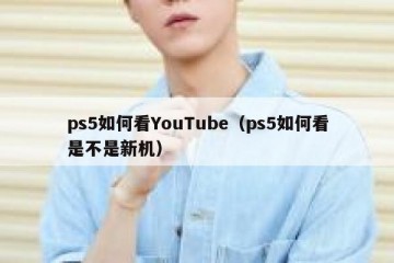 ps5如何看YouTube（ps5如何看是不是新机）