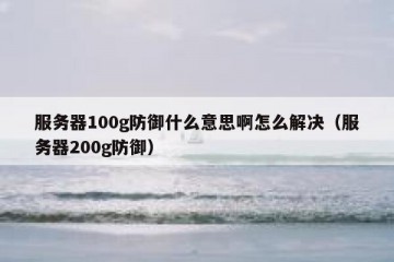 服务器100g防御什么意思啊怎么解决（服务器200g防御）