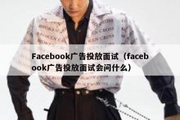 Facebook广告投放面试（facebook广告投放面试会问什么）