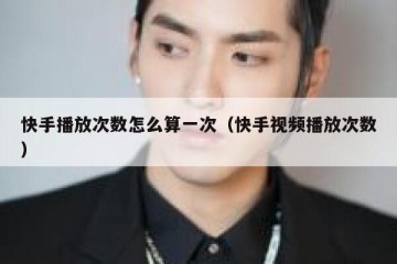 快手播放次数怎么算一次（快手视频播放次数）