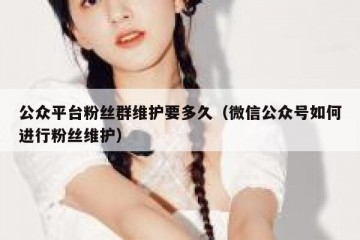 公众平台粉丝群维护要多久（微信公众号如何进行粉丝维护）