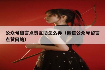 公众号留言点赞互助怎么弄（微信公众号留言点赞网站）