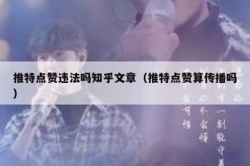 推特点赞违法吗知乎文章（推特点赞算传播吗）