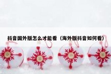 抖音国外版怎么才能看（海外版抖音如何看）