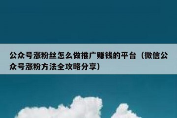公众号涨粉丝怎么做推广赚钱的平台（微信公众号涨粉方法全攻略分享）