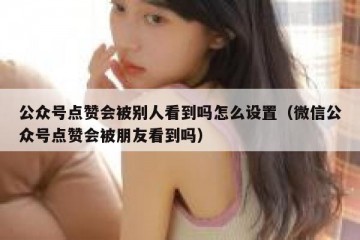 公众号点赞会被别人看到吗怎么设置（微信公众号点赞会被朋友看到吗）