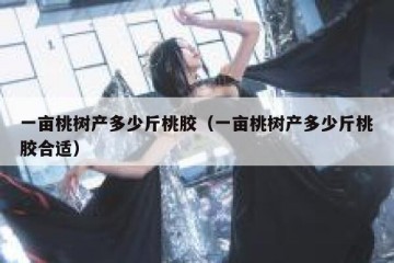 一亩桃树产多少斤桃胶（一亩桃树产多少斤桃胶合适）