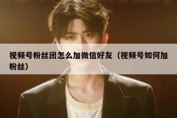 视频号粉丝团怎么加微信好友（视频号如何加粉丝）