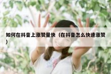 如何在抖音上涨赞量快（在抖音怎么快速涨赞）