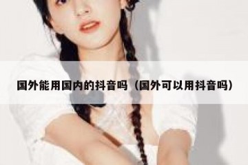 国外能用国内的抖音吗（国外可以用抖音吗）