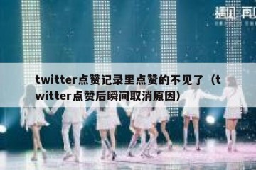 twitter点赞记录里点赞的不见了（twitter点赞后瞬间取消原因）