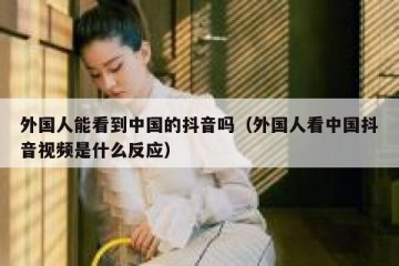 外国人能看到中国的抖音吗（外国人看中国抖音视频是什么反应）