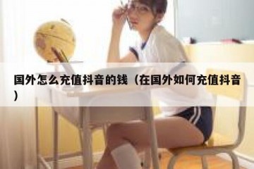 国外怎么充值抖音的钱（在国外如何充值抖音）