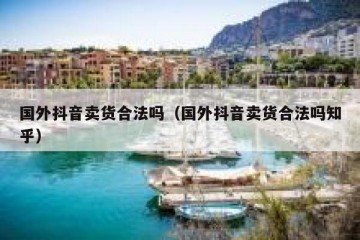 国外抖音卖货合法吗（国外抖音卖货合法吗知乎）